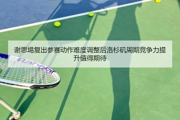 谢思埸复出参赛动作难度调整后洛杉矶周期竞争力提升值得期待